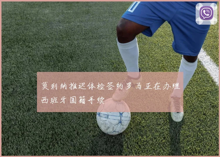 莫利纳推迟体检签约罗马正在办理西班牙国籍手续