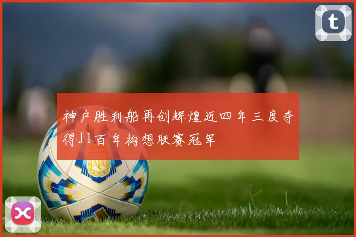 神户胜利船再创辉煌近四年三度夺得J1百年构想联赛冠军