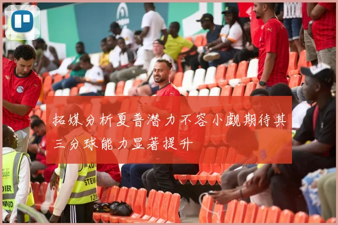 拓媒分析夏普潜力不容小觑期待其三分球能力显著提升