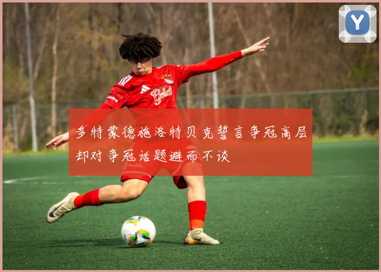 多特蒙德施洛特贝克誓言争冠高层却对争冠话题避而不谈