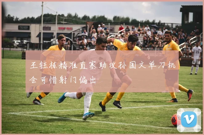 王钰栋精准直塞助攻孙国文单刀机会可惜射门偏出