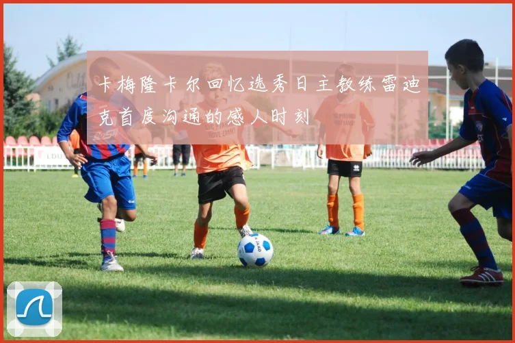 卡梅隆卡尔回忆选秀日主教练雷迪克首度沟通的感人时刻