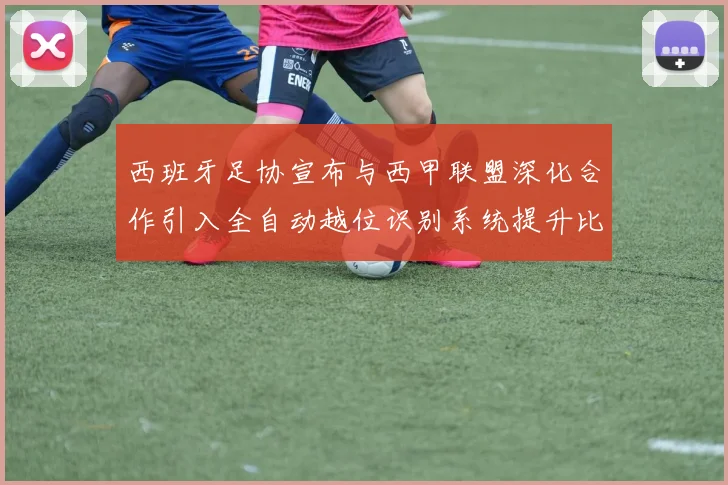 西班牙足协宣布与西甲联盟深化合作引入全自动越位识别系统提升比赛公正性