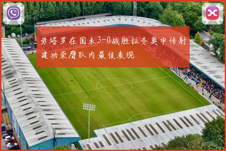 劳塔罗在国米3-0战胜拉齐奥中传射建功荣膺队内最佳表现