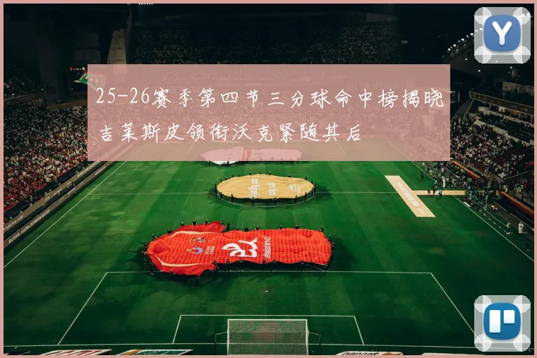 25-26赛季第四节三分球命中榜揭晓吉莱斯皮领衔沃克紧随其后
