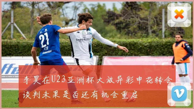 李昊在U23亚洲杯大放异彩申花转会谈判未果是否还有机会重启