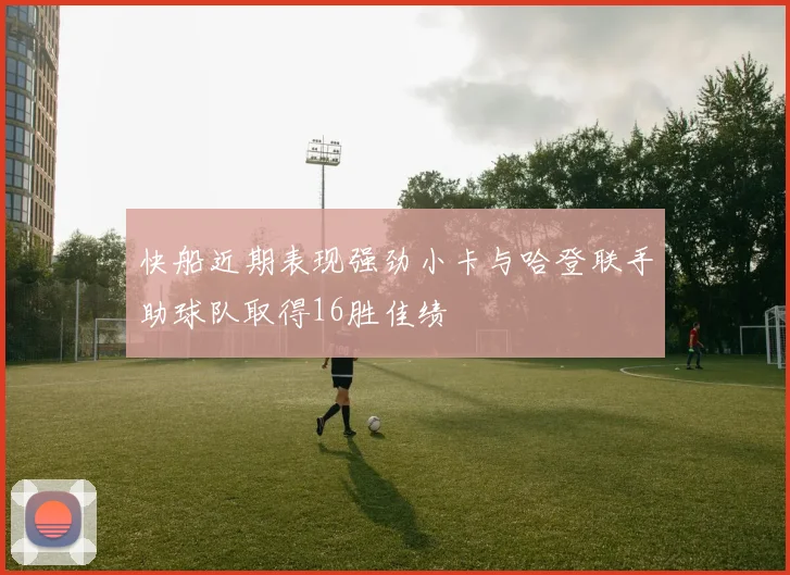 快船近期表现强劲小卡与哈登联手助球队取得16胜佳绩