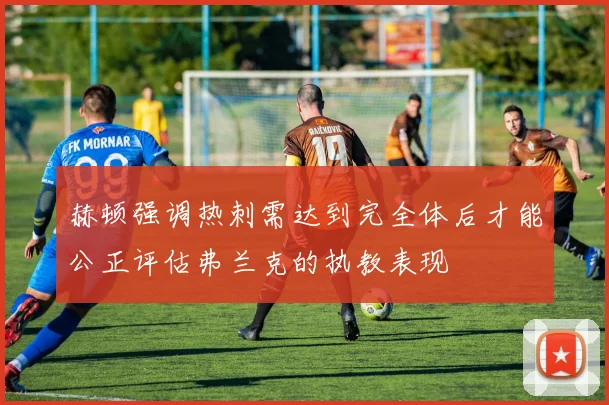 赫顿强调热刺需达到完全体后才能公正评估弗兰克的执教表现
