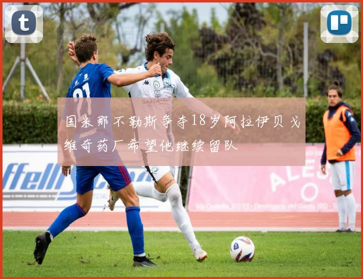国米那不勒斯争夺18岁阿拉伊贝戈维奇药厂希望他继续留队