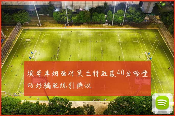 埃奇库姆面对莫兰特狂轰40分哈登巧妙骗犯规引热议