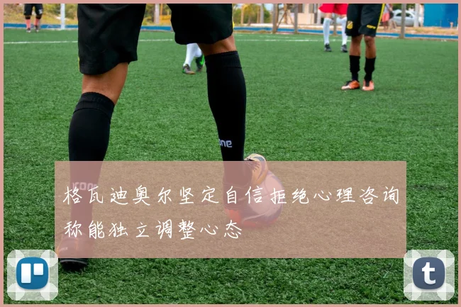 格瓦迪奥尔坚定自信拒绝心理咨询称能独立调整心态