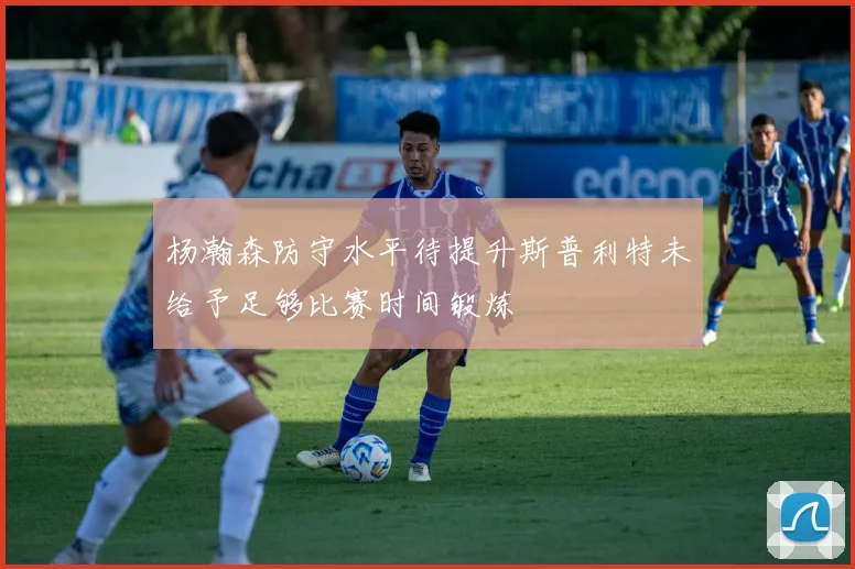 杨瀚森防守水平待提升斯普利特未给予足够比赛时间锻炼