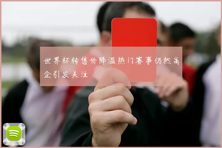 世界杯转售价降温热门赛事仍然高企引发关注