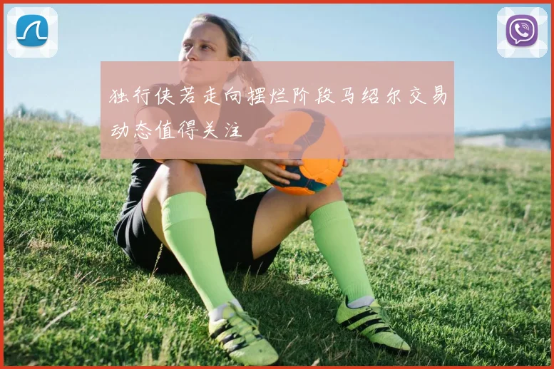 独行侠若走向摆烂阶段马绍尔交易动态值得关注