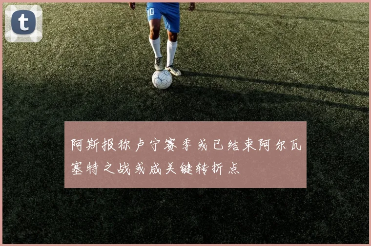 阿斯报称卢宁赛季或已结束阿尔瓦塞特之战或成关键转折点