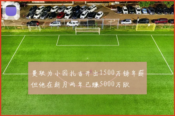 曼联为小因扎吉开出1500万镑年薪但他在新月两年已赚5000万欧