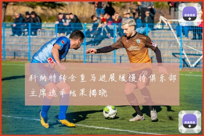 科纳特转会皇马进展缓慢待俱乐部主席选举结果揭晓