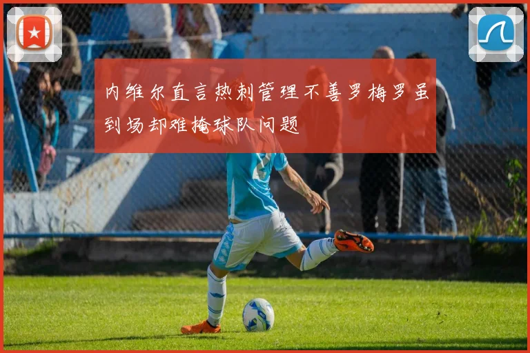 内维尔直言热刺管理不善罗梅罗虽到场却难掩球队问题