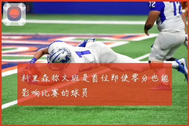科里森称文班是首位即使零分也能影响比赛的球员