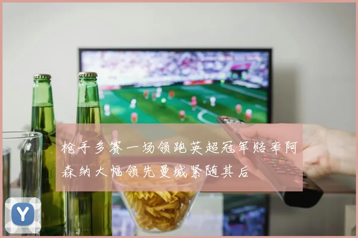枪手多赛一场领跑英超冠军赔率阿森纳大幅领先曼城紧随其后