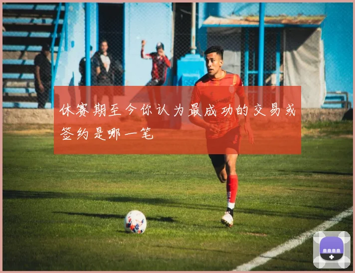 休赛期至今你认为最成功的交易或签约是哪一笔