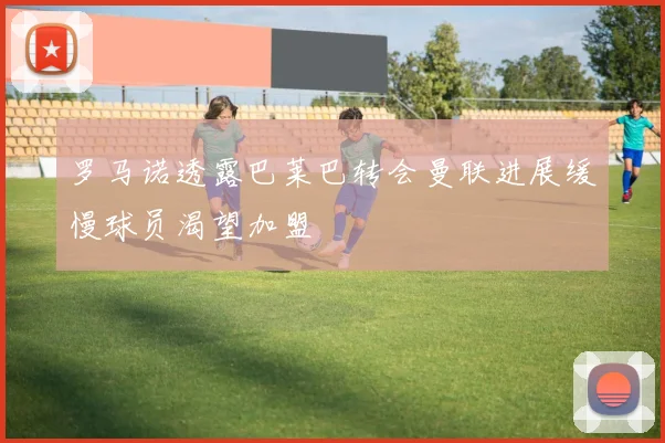 罗马诺透露巴莱巴转会曼联进展缓慢球员渴望加盟