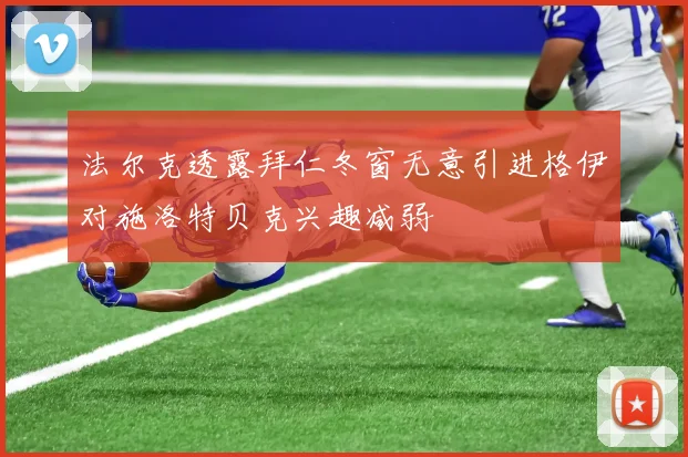 法尔克透露拜仁冬窗无意引进格伊对施洛特贝克兴趣减弱