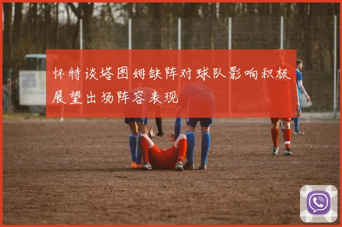 怀特谈塔图姆缺阵对球队影响积极展望出场阵容表现