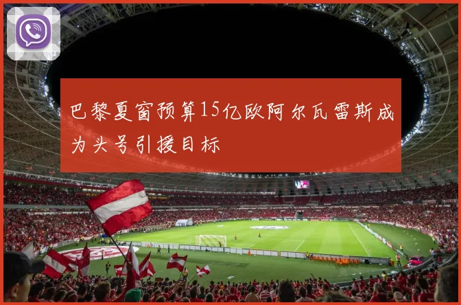 巴黎夏窗预算15亿欧阿尔瓦雷斯成为头号引援目标