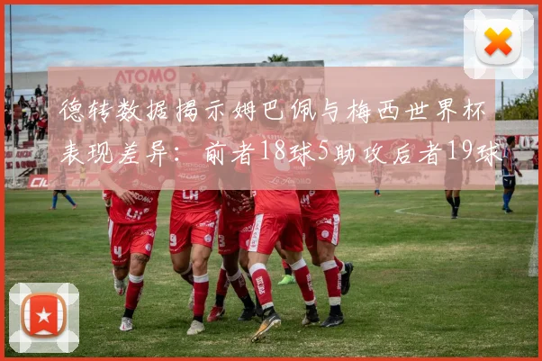 德转数据揭示姆巴佩与梅西世界杯表现差异：前者18球5助攻后者19球8助攻