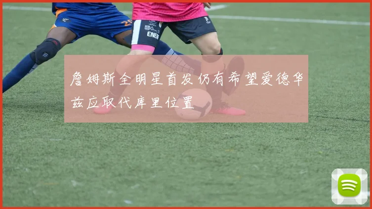 詹姆斯全明星首发仍有希望爱德华兹应取代库里位置