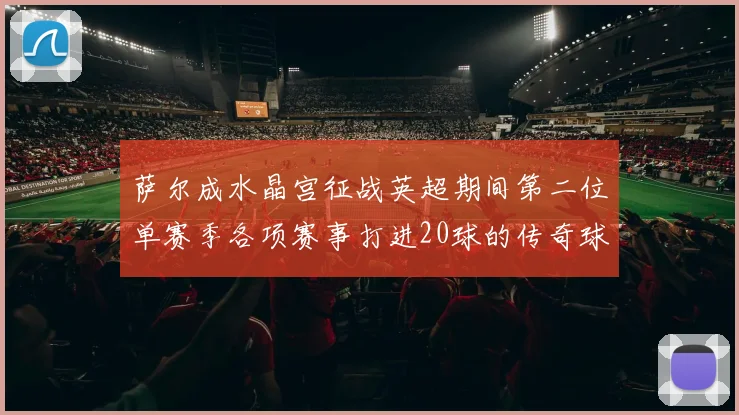 萨尔成水晶宫征战英超期间第二位单赛季各项赛事打进20球的传奇球员