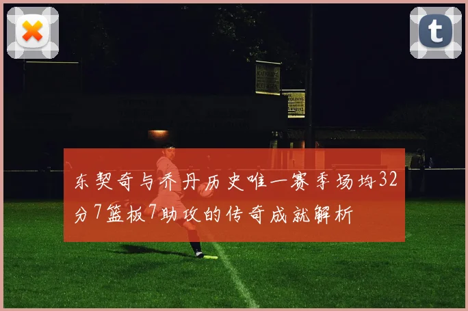 东契奇与乔丹历史唯一赛季场均32分7篮板7助攻的传奇成就解析