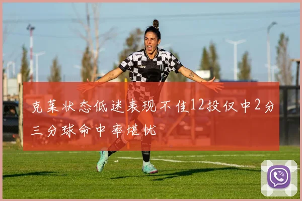 克莱状态低迷表现不佳12投仅中2分三分球命中率堪忧